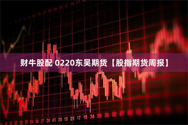 财牛股配 0220东吴期货【股指期货周报】