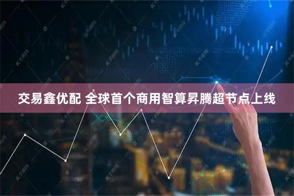 交易鑫优配 全球首个商用智算昇腾超节点上线