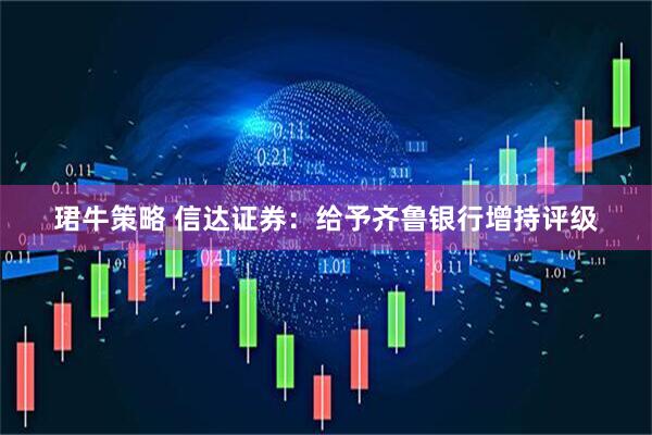 珺牛策略 信达证券：给予齐鲁银行增持评级