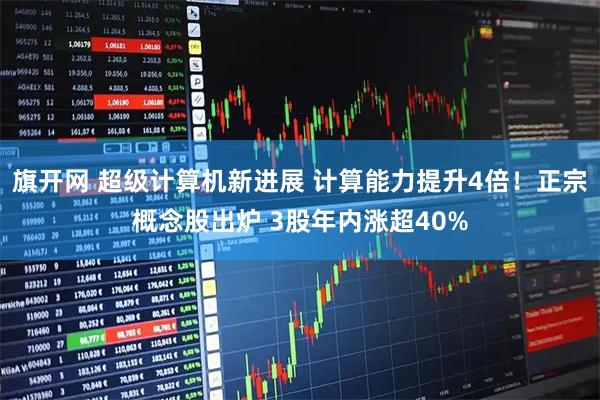 旗开网 超级计算机新进展 计算能力提升4倍！正宗概念股出炉 3股年内涨超40%