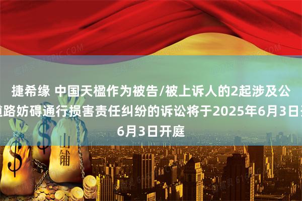 捷希缘 中国天楹作为被告/被上诉人的2起涉及公共道路妨碍通行损害责任纠纷的诉讼将于2025年6月3日开庭
