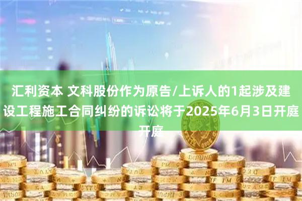汇利资本 文科股份作为原告/上诉人的1起涉及建设工程施工合同纠纷的诉讼将于2025年6月3日开庭
