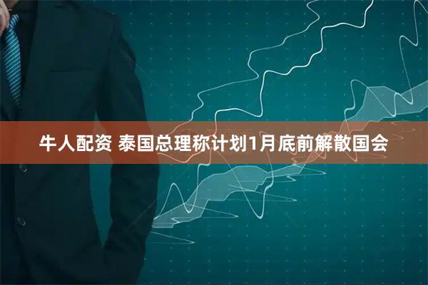 牛人配资 泰国总理称计划1月底前解散国会