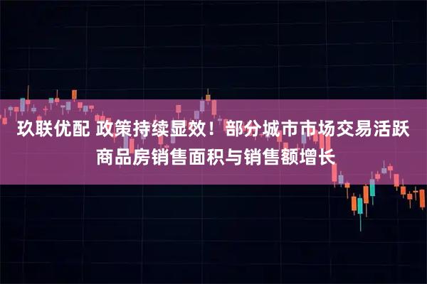 玖联优配 政策持续显效!部分城市市场交易活跃 商品房销售面积与销售额增长