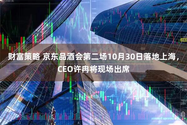 财富策略 京东品酒会第二场10月30日落地上海,CEO许冉将现场出席