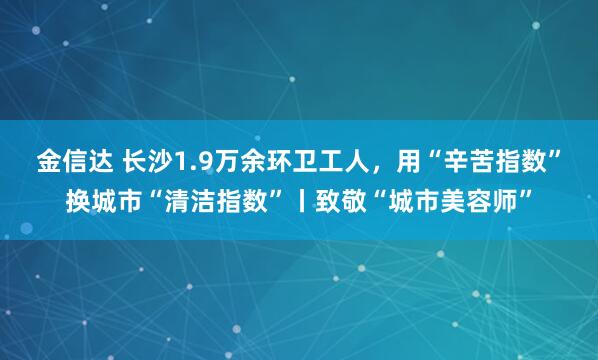 金信达 长沙1.9万余环卫工人，用“辛苦指数”换城市“清洁指数”丨致敬“城市美容师”