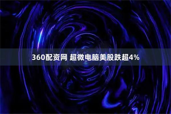 360配资网 超微电脑美股跌超4%