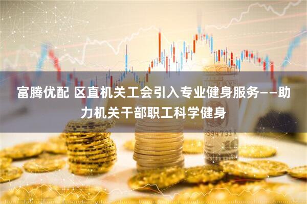 富腾优配 区直机关工会引入专业健身服务——助力机关干部职工科学健身