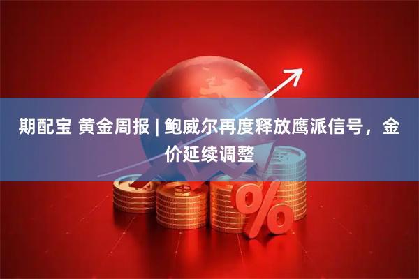 期配宝 黄金周报 | 鲍威尔再度释放鹰派信号,金价延续调整