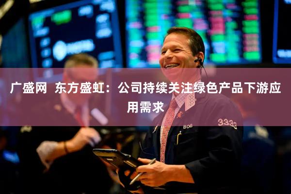 广盛网  东方盛虹：公司持续关注绿色产品下游应用需求