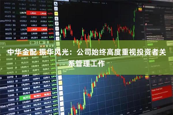 中华金配 振华风光：公司始终高度重视投资者关系管理工作