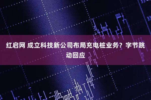 红启网 成立科技新公司布局充电桩业务?字节跳动回应