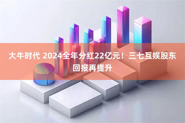 大牛时代 2024全年分红22亿元!三七互娱股东回报再提升