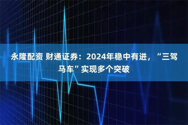 永隆配资 财通证券：2024年稳中有进，“三驾马车”实现多个突破