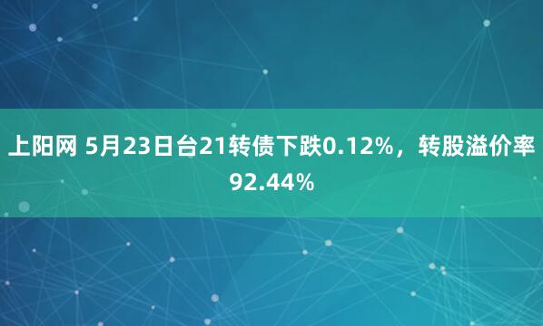 上阳网 5月23日台21转债下跌0.12%，转股溢价率92.44%