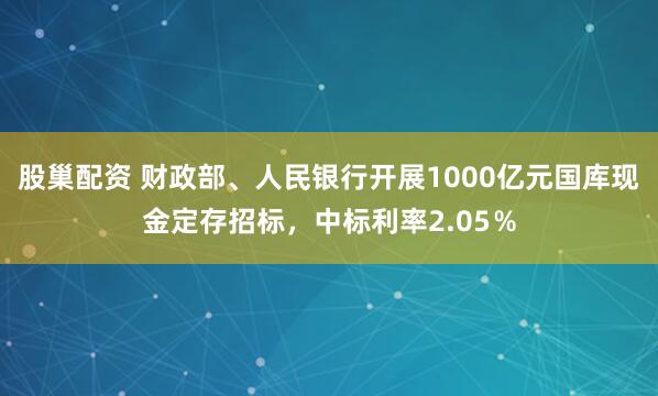 股巢配资 财政部、人民银行开展1000亿元国库现金定存招标，中标利率2.05％