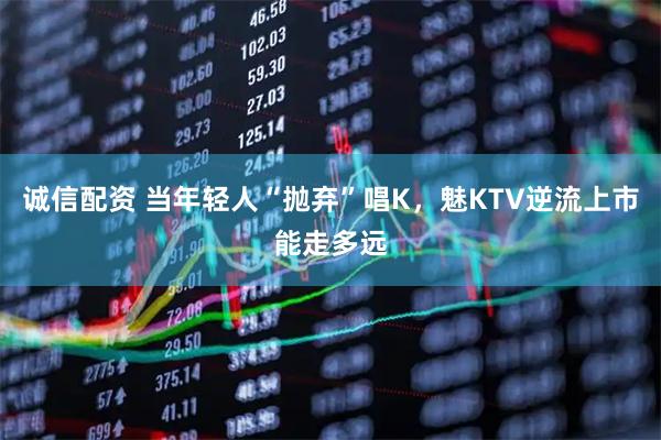 诚信配资 当年轻人“抛弃”唱K,魅KTV逆流上市能走多远
