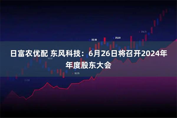 日富农优配 东风科技：6月26日将召开2024年年度股东大会
