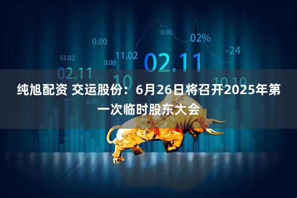 纯旭配资 交运股份：6月26日将召开2025年第一次临时股东大会