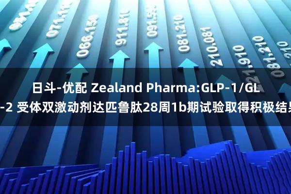 日斗-优配 Zealand Pharma:GLP-1/GLP-2 受体双激动剂达匹鲁肽28周1b期试验取得积极结果