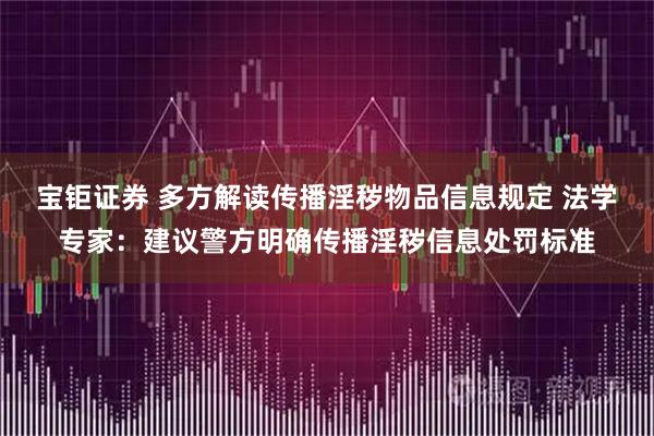 宝钜证券 多方解读传播淫秽物品信息规定 法学专家：建议警方明确传播淫秽信息处罚标准