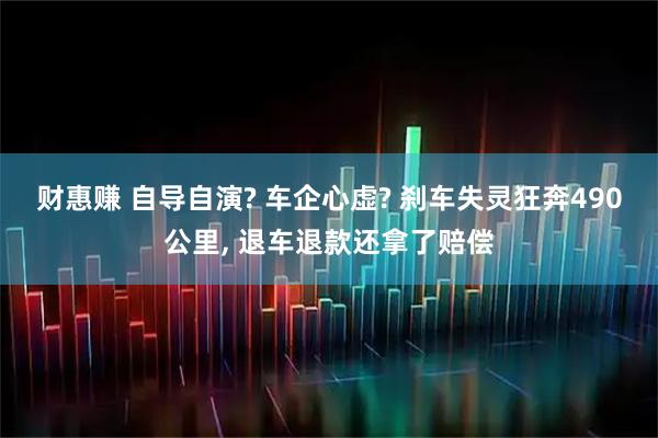 财惠赚 自导自演? 车企心虚? 刹车失灵狂奔490公里, 退车退款还拿了赔偿