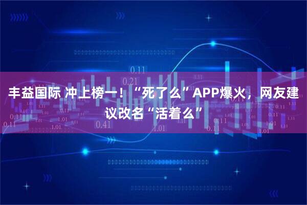 丰益国际 冲上榜一！“死了么”APP爆火，网友建议改名“活着么”