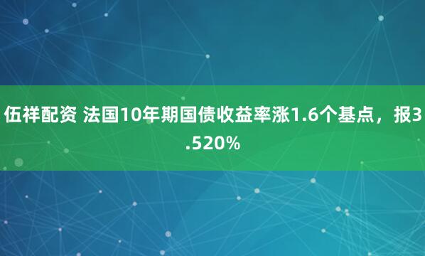 伍祥配资 法国10年期国债收益率涨1.6个基点，报3.520%