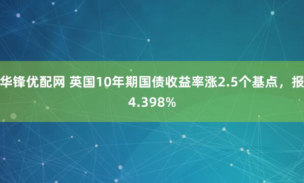 华锋优配网 英国10年期国债收益率涨2.5个基点，报4.398%