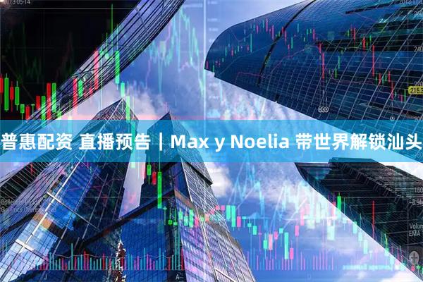 普惠配资 直播预告｜Max y Noelia 带世界解锁汕头