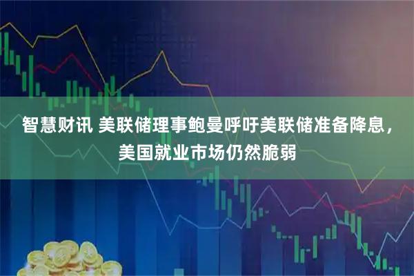 智慧财讯 美联储理事鲍曼呼吁美联储准备降息，美国就业市场仍然脆弱