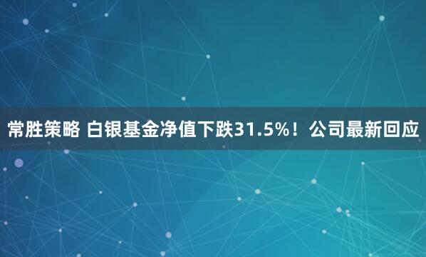 常胜策略 白银基金净值下跌31.5%！公司最新回应