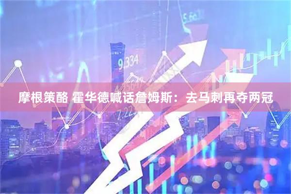 摩根策酪 霍华德喊话詹姆斯:去马刺再夺两冠