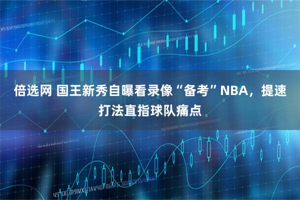 倍选网 国王新秀自曝看录像“备考”NBA,提速打法直指球队痛点