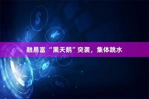 融易富 “黑天鹅”突袭，集体跳水