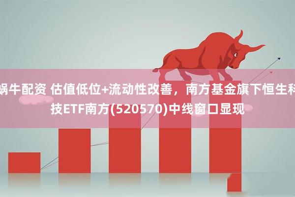 蜗牛配资 估值低位+流动性改善，南方基金旗下恒生科技ETF南方(520570)中线窗口显现